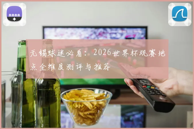 无锡球迷必看：2026世界杯观赛地点全维度测评与推荐