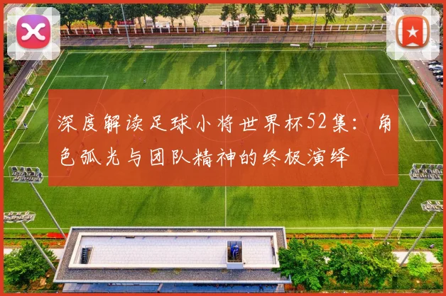 深度解读足球小将世界杯52集：角色弧光与团队精神的终极演绎