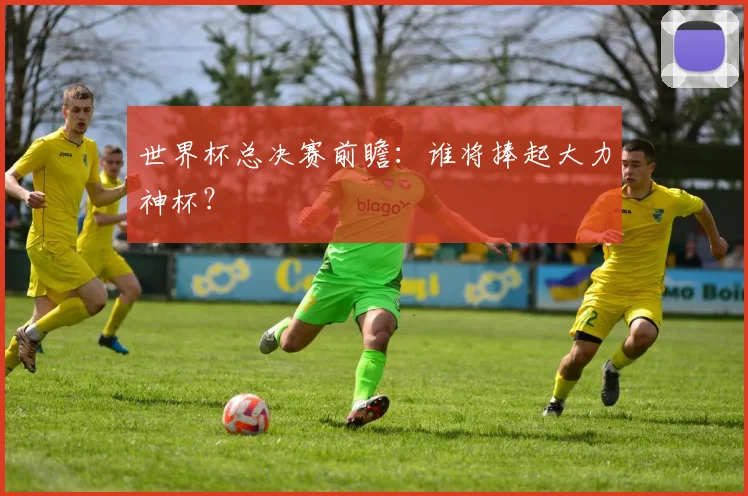 世界杯总决赛前瞻：谁将捧起大力神杯？
