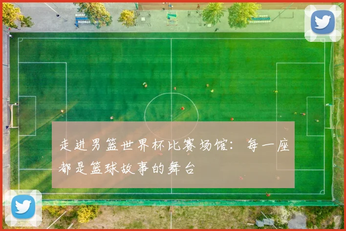 走进男篮世界杯比赛场馆：每一座都是篮球故事的舞台