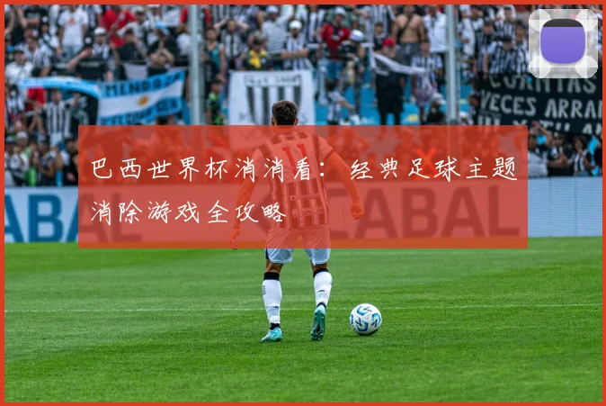 巴西世界杯消消看：经典足球主题消除游戏全攻略