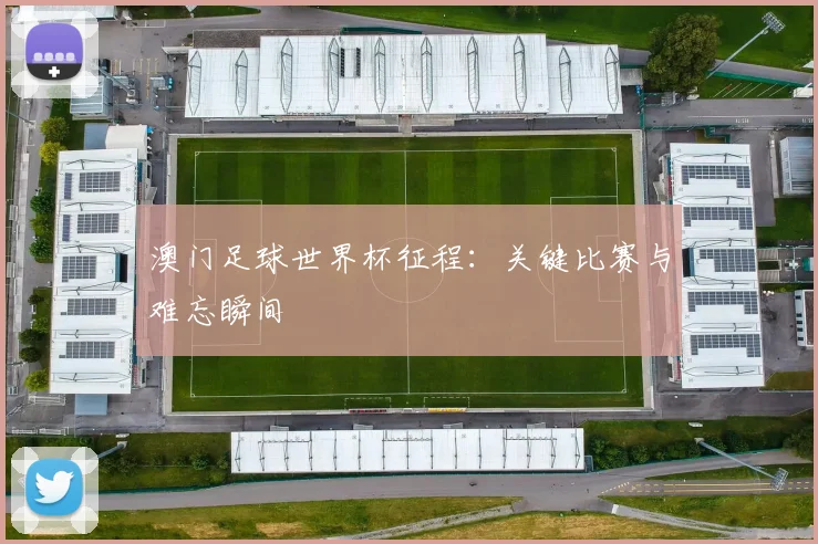 澳门足球世界杯征程:关键比赛与难忘瞬间