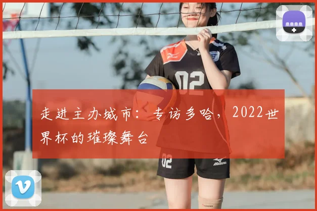走进主办城市：专访多哈，2022世界杯的璀璨舞台