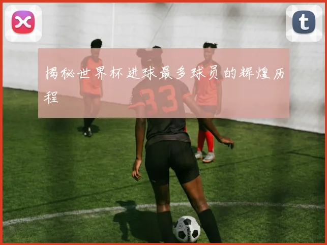 揭秘世界杯进球最多球员的辉煌历程