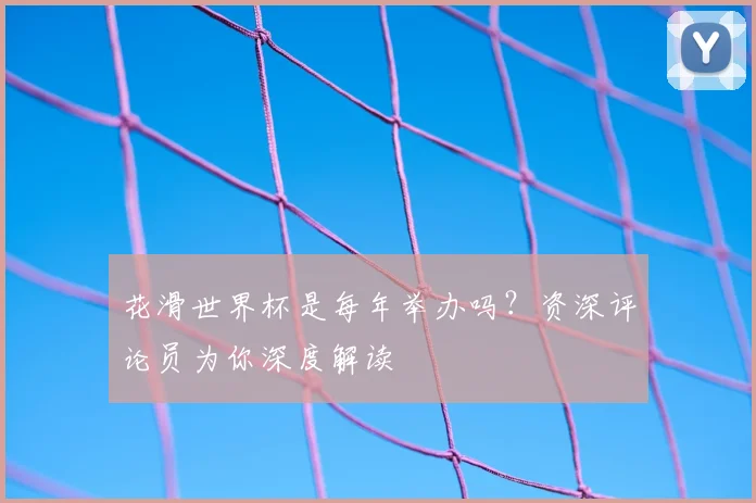 花滑世界杯是每年举办吗？资深评论员为你深度解读
