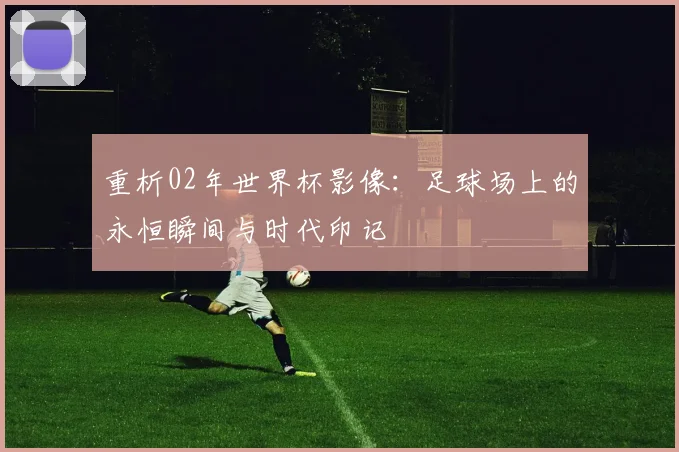 重析02年世界杯影像:足球场上的永恒瞬间与时代印记