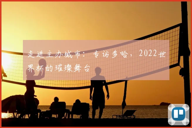 走进主办城市:专访多哈,2022世界杯的璀璨舞台