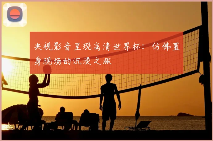 央视影音呈现高清世界杯：仿佛置身现场的沉浸之旅