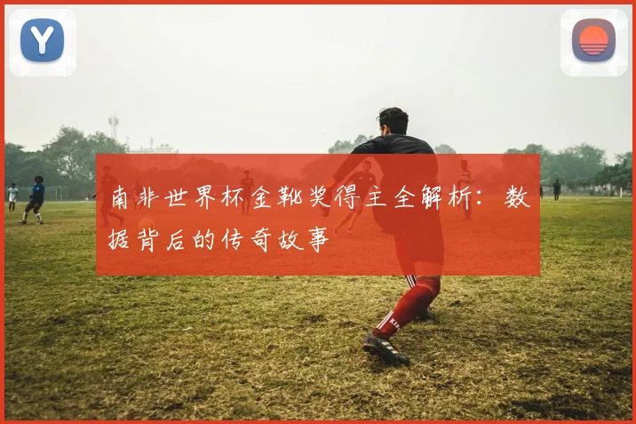 南非世界杯金靴奖得主全解析：数据背后的传奇故事