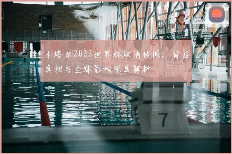 卡塔尔2022世界杯取消传闻：背后真相与全球影响深度解析
