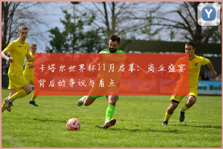 卡塔尔世界杯11月启幕：商业盛宴背后的争议与看点