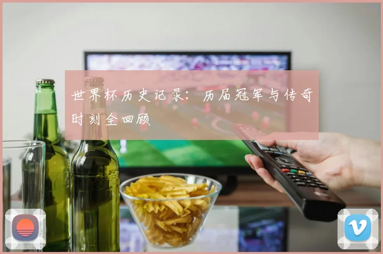 世界杯历史记录:历届冠军与传奇时刻全回顾