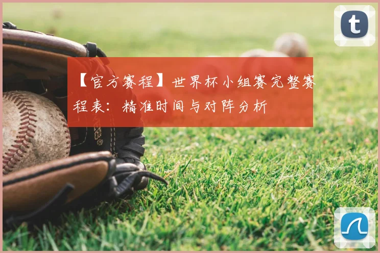 【官方赛程】世界杯小组赛完整赛程表:精准时间与对阵分析