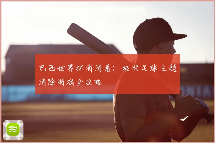 巴西世界杯消消看：经典足球主题消除游戏全攻略