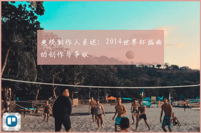 央视制作人亲述：2014世界杯插曲的创作与争议