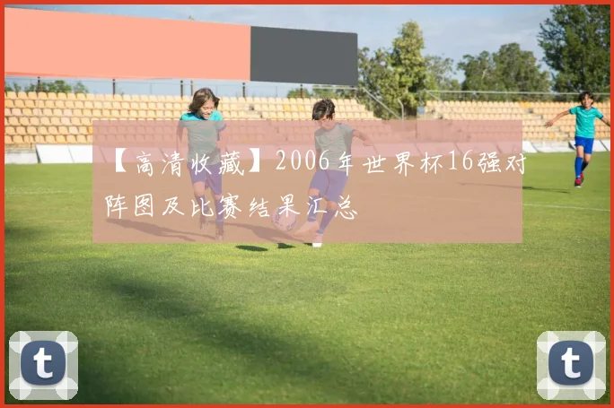 【高清收藏】2006年世界杯16强对阵图及比赛结果汇总