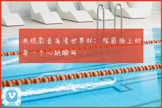 央视影音高清世界杯：绿茵场上的每一个心跳瞬间