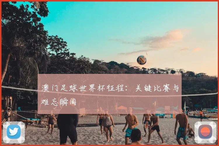 澳门足球世界杯征程:关键比赛与难忘瞬间