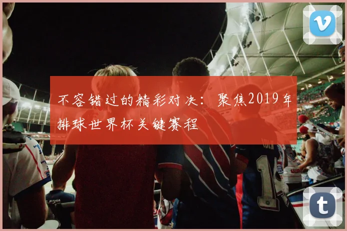 不容错过的精彩对决:聚焦2019年排球世界杯关键赛程