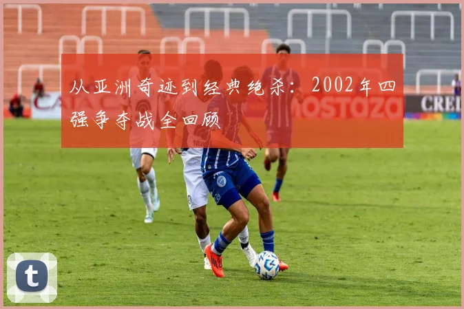 从亚洲奇迹到经典绝杀：2002年四强争夺战全回顾