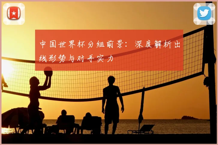 中国世界杯分组前景：深度解析出线形势与对手实力