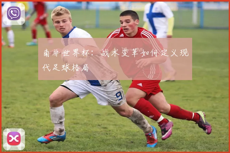 南非世界杯：战术变革如何定义现代足球格局