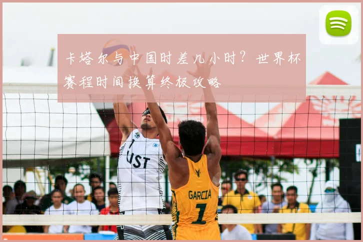 卡塔尔与中国时差几小时？世界杯赛程时间换算终极攻略