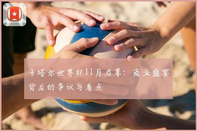 卡塔尔世界杯11月启幕:商业盛宴背后的争议与看点