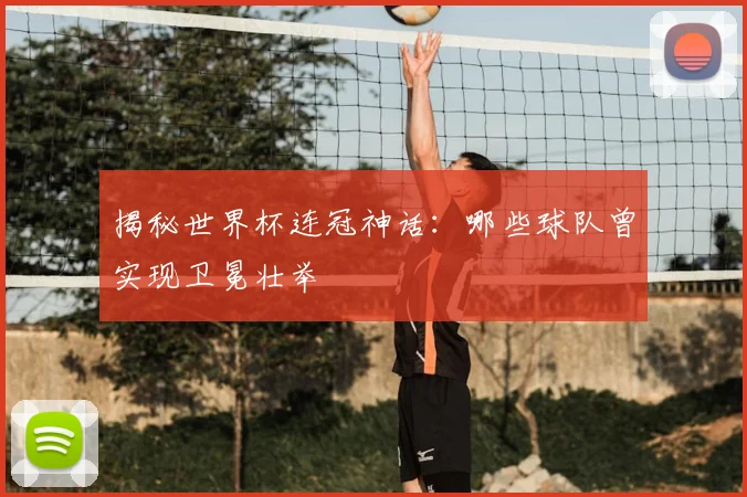 揭秘世界杯连冠神话:哪些球队曾实现卫冕壮举