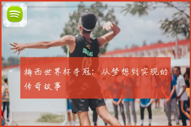 梅西世界杯夺冠：从梦想到实现的传奇故事