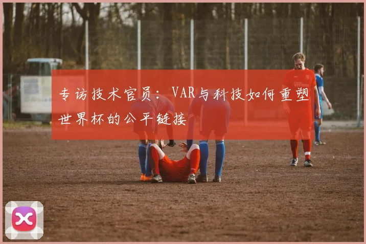 专访技术官员:VAR与科技如何重塑世界杯的公平链接