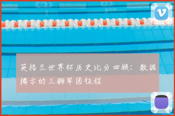 英格兰世界杯历史比分回顾：数据揭示的三狮军团征程