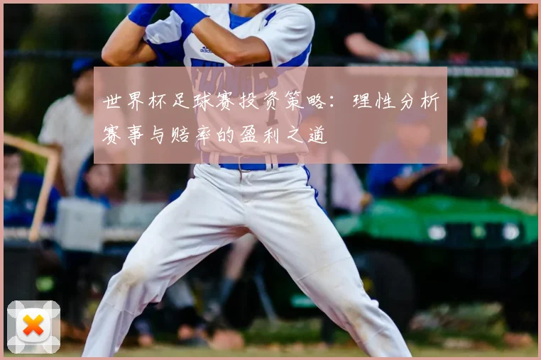 世界杯足球赛投资策略:理性分析赛事与赔率的盈利之道