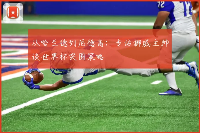 从哈兰德到厄德高:专访挪威主帅谈世界杯突围策略
