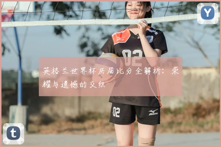 英格兰世界杯历届比分全解析：荣耀与遗憾的交织