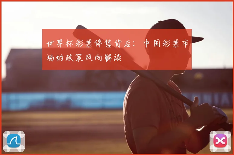 世界杯彩票停售背后:中国彩票市场的政策风向解读