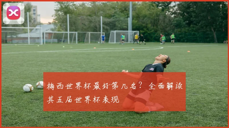 梅西世界杯最好第几名？全面解读其五届世界杯表现