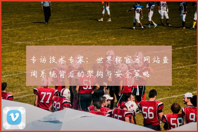 专访技术专家:世界杯官方网站查询系统背后的架构与安全策略