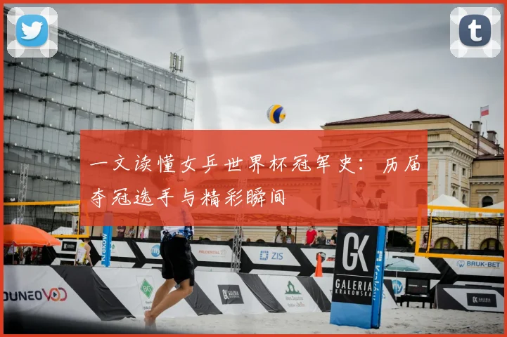 一文读懂女乒世界杯冠军史:历届夺冠选手与精彩瞬间