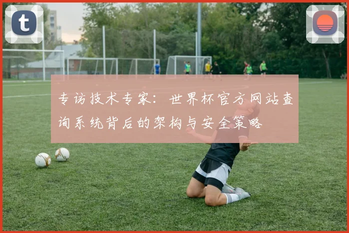 专访技术专家:世界杯官方网站查询系统背后的架构与安全策略