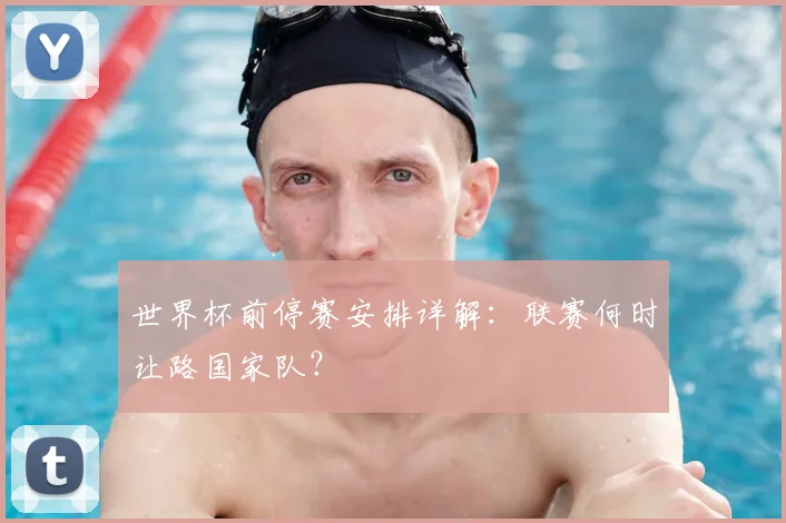 世界杯前停赛安排详解：联赛何时让路国家队？