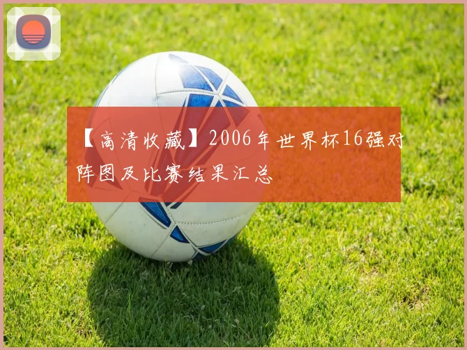 【高清收藏】2006年世界杯16强对阵图及比赛结果汇总