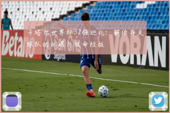 卡塔尔世界杯32强巡礼：解读每支球队的机遇与致命短板
