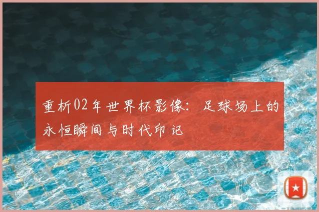 重析02年世界杯影像：足球场上的永恒瞬间与时代印记