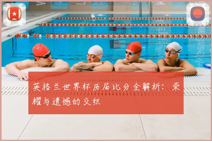 英格兰世界杯历届比分全解析:荣耀与遗憾的交织