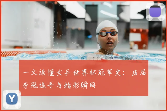 一文读懂女乒世界杯冠军史：历届夺冠选手与精彩瞬间