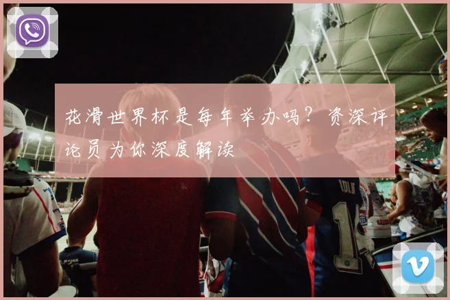 花滑世界杯是每年举办吗?资深评论员为你深度解读