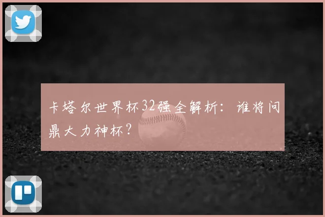 卡塔尔世界杯32强全解析：谁将问鼎大力神杯？