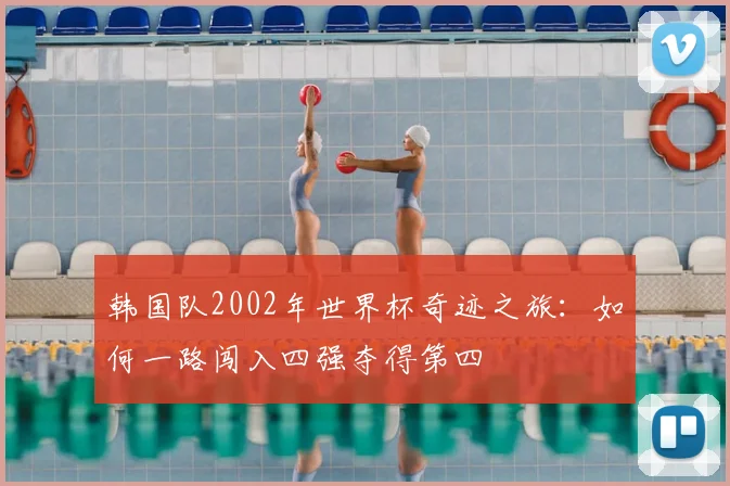 韩国队2002年世界杯奇迹之旅：如何一路闯入四强夺得第四