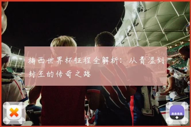 梅西世界杯征程全解析：从青涩到封王的传奇之路